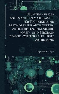 bokomslag Ã¿bungen aus der angewandten Mathematik, fÃ1/4r Techniker und besonders fÃ1/4r Architekten, Artilleristen, Ingenieure, Forst-, und Bergbau-beamte, Zweiter Band, Erste Abtheilung