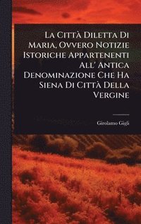 bokomslag La CittÃ Diletta Di Maria, Ovvero Notizie Istoriche Appartenenti All' Antica Denominazione Che Ha Siena Di CittÃ Della Vergine