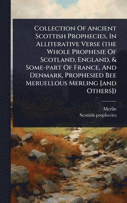 bokomslag Collection Of Ancient Scottish Prophecies, In Alliterative Verse (the Whole Prophesie Of Scotland, England, & Some-part Of France, And Denmark, Prophesied Bee Meruellous Merling [and Others])