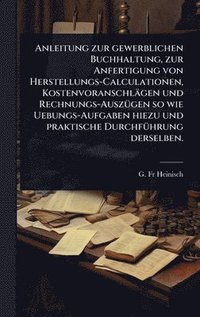 bokomslag Anleitung zur gewerblichen Buchhaltung, zur Anfertigung von Herstellungs-Calculationen, Kostenvoranschlägen und Rechnungs-AuszÃ1/4gen so wie Uebungs-A