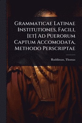 bokomslag Grammaticae Latinae Institutiones, Facili, [et] Ad Puerorum Captum Accomodata, Methodo Perscriptae