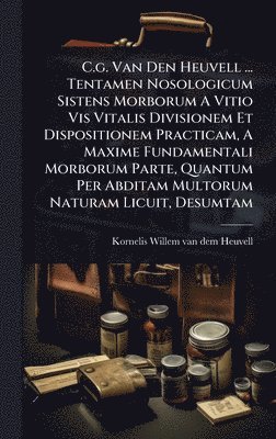 bokomslag C.g. Van Den Heuvell ... Tentamen Nosologicum Sistens Morborum A Vitio Vis Vitalis Divisionem Et Dispositionem Practicam, A Maxime Fundamentali Morborum Parte, Quantum Per Abditam Multorum Naturam ...