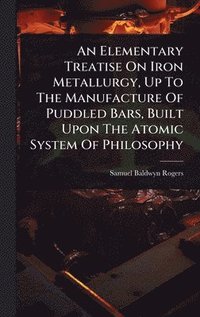 bokomslag Elementary Treatise On Iron Metallurgy, Up To The Manufacture Of Puddled Bars, Built Upon The Atomic System Of Philosophy