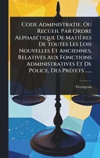 bokomslag Code Administratif, Ou Recueil Par Ordre AlphabÃ(c)tique De Matières De Toutes Les Lois Nouvelles Et Anciennes, Relatives Aux Fonctions Administratives Et De Police, Des PrÃ(c)fets ......