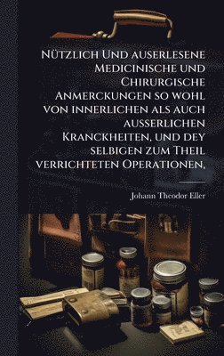bokomslag NÃ1/4tzlich Und auserlesene Medicinische und Chirurgische Anmerckungen so wohl von innerlichen als auch ausserlichen Kranckheiten, und dey selbigen zu