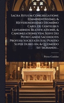 bokomslag Sacra Rituum Congregatione E[mminentissi]mo, & R[everendissi]mo D[omi]no Card. De Gentilibus Lavsannen. Beatificationis, & Canonizationis Ven. Servi Dei Petri Canisii Sacerdotis Professi Societatis...