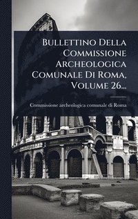 bokomslag Bullettino Della Commissione Archeologica Comunale Di Roma, Volume 26...