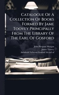 bokomslag Catalogue Of A Collection Of Books Formed By Jame Toovey Principally From The Library Of The Earl Of Gosford