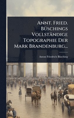 bokomslag Annt. Fried. BÃ1/4schings Vollständige Topographie Der Mark Brandenburg...