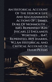 bokomslag Historical Account Of The Heroick Life And Magnanimous Actions Of ... James, Duke Of Monmouth ... 1683. Reprinted 1820. [vicars, J.] England's Worthies ... 1647. Reprinted, 1819. [harris, W.] An Hi...