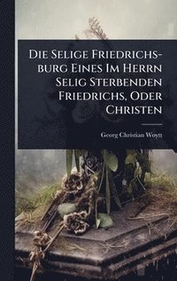 bokomslag Die Selige Friedrichs-burg Eines Im Herrn Selig Sterbenden Friedrichs, Oder Christen