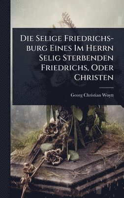 bokomslag Die Selige Friedrichs-burg Eines Im Herrn Selig Sterbenden Friedrichs, Oder Christen