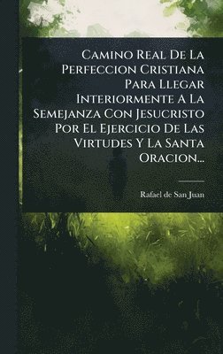 bokomslag Camino Real De La Perfeccion Cristiana Para Llegar Interiormente A La Semejanza Con Jesucristo Por El Ejercicio De Las Virtudes Y La Santa Oracion...