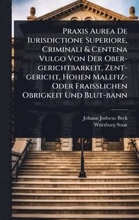 bokomslag Praxis Aurea De Iurisdictione Superiore, Criminali & Centena Vulgo Von Der Ober-gerichtbarkeit, Zent-gericht, Hohen Malefiz- Oder FraiÃ¿lichen Obrigkeit Und Blut-bann
