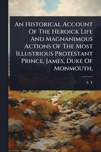bokomslag Historical Account Of The Heroick Life And Magnanimous Actions Of The Most Illustrious Protestant Prince, James, Duke Of Monmouth,