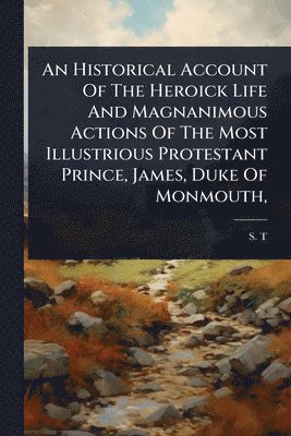 bokomslag Historical Account Of The Heroick Life And Magnanimous Actions Of The Most Illustrious Protestant Prince, James, Duke Of Monmouth,