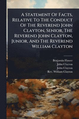 Benjamin Flower, John Clayton - Statement Of Facts, Relative To The Conduct Of The Reverend John Clayton, Senior, The Reverend John Clayton, Junior, And The Reverend William Clayton, Häftad