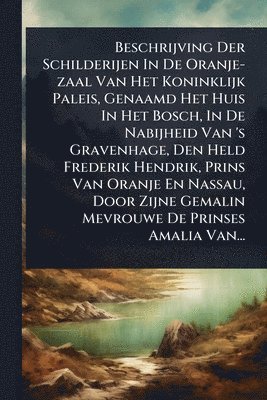 bokomslag Beschrijving Der Schilderijen In De Oranje-zaal Van Het Koninklijk Paleis, Genaamd Het Huis In Het Bosch, In De Nabijheid Van 's Gravenhage, Den Held Frederik Hendrik, Prins Van Oranje En Nassau, D...