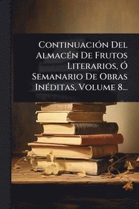 bokomslag ContinuaciÃ3n Del AlmacÃ(c)n De Frutos Literarios, Ã" Semanario De Obras InÃ(c)ditas, Volume 8...