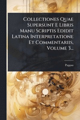 Pappus (of Alexandria ) - Collectiones Quae Supersunt E Libris Manu Scriptis Edidit Latina Interpretatione Et Commentariis, Volume 3..., Häftad