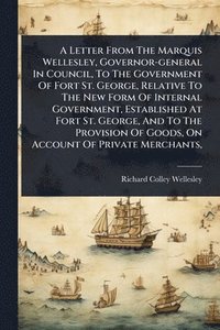 bokomslag Letter From The Marquis Wellesley, Governor-general In Council, To The Government Of Fort St. George, Relative To The New Form Of Internal Government, Established At Fort St. George, And To The Pro...