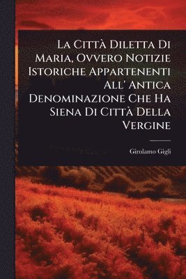 bokomslag CittÃ Diletta Di Maria, Ovvero Notizie Istoriche Appartenenti All' Antica Denominazione Che Ha Siena Di CittÃ Della Vergine