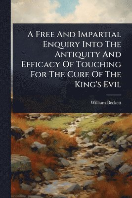 bokomslag Free And Impartial Enquiry Into The Antiquity And Efficacy Of Touching For The Cure Of The King's Evil