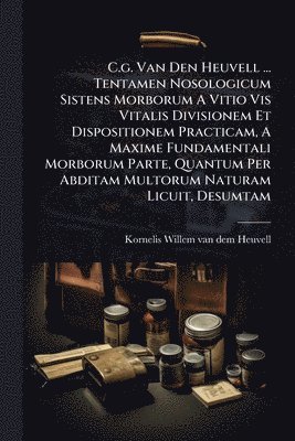 bokomslag C.g. Van Den Heuvell ... Tentamen Nosologicum Sistens Morborum A Vitio Vis Vitalis Divisionem Et Dispositionem Practicam, A Maxime Fundamentali Morborum Parte, Quantum Per Abditam Multorum Naturam ...