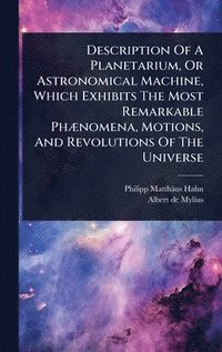 bokomslag Description Of A Planetarium, Or Astronomical Machine, Which Exhibits The Most Remarkable PhÃ]nomena, Motions, And Revolutions Of The Universe