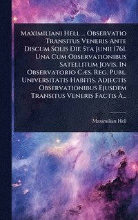 bokomslag Maximiliani Hell ... Observatio Transitus Veneris Ante Discum Solis Die 5ta Junii 1761. Una Cum Observationibus Satellitum Jovis, In Observatorio CÃ]s. Reg. Publ. Universitatis Habitis. Adjectis Ob...