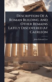 bokomslag Description Of A Roman Building And Other Remains Lately Discovered At Caerleon