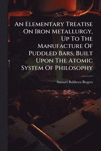 bokomslag Elementary Treatise On Iron Metallurgy, Up To The Manufacture Of Puddled Bars, Built Upon The Atomic System Of Philosophy