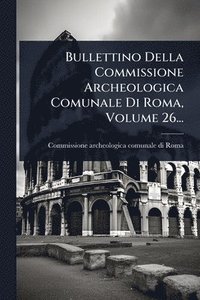 bokomslag Bullettino Della Commissione Archeologica Comunale Di Roma, Volume 26...