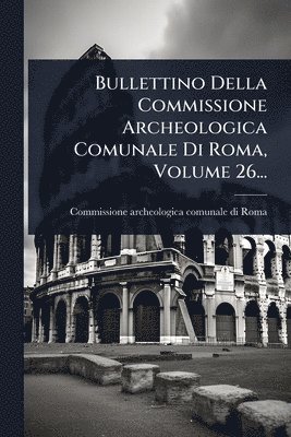 bokomslag Bullettino Della Commissione Archeologica Comunale Di Roma, Volume 26...