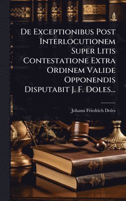 bokomslag De Exceptionibus Post Interlocutionem Super Litis Contestatione Extra Ordinem Valide Opponendis Disputabit J. F. Doles...