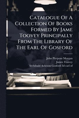 bokomslag Catalogue Of A Collection Of Books Formed By Jame Toovey Principally From The Library Of The Earl Of Gosford