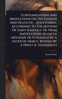 bokomslag Contemplations And Meditations On The Passion And Death Of ... Jesus Christ, According To The Method Of Saint Ignatius, Tr. From [mÃ(c)ditations Selon La MÃ(c)thode De St Ignace] By A Sister Of Mer...