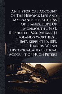 bokomslag Historical Account Of The Heroick Life And Magnanimous Actions Of ... James, Duke Of Monmouth ... 1683. Reprinted 1820. [vicars, J.] England's Worthies ... 1647. Reprinted, 1819. [harris, W.] An Hi...