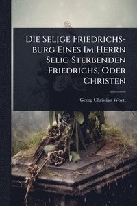 bokomslag Selige Friedrichs-burg Eines Im Herrn Selig Sterbenden Friedrichs, Oder Christen