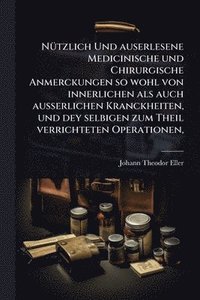 bokomslag NÃ1/4tzlich Und auserlesene Medicinische und Chirurgische Anmerckungen so wohl von innerlichen als auch ausserlichen Kranckheiten, und dey selbigen zum Theil verrichteten Operationen,