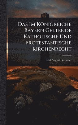 bokomslag Das Im Königreiche Bayern Geltende Katholische Und Protestantische Kirchenrecht