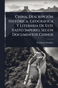 bokomslag China, DescripciÃ3n HistÃ3rica, Geogràfica Y Literaria De Este Vasto Imperio, SegÃ°n Documentos Chinos