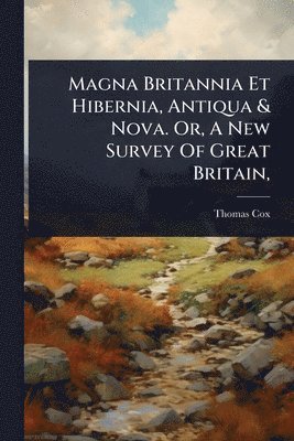 Thomas Cox - Magna Britannia Et Hibernia, Antiqua & Nova. Or, A New Survey Of Great Britain,, Häftad