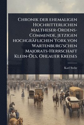 bokomslag Chronik der ehemaligen Hochritterlichen Maltheser-Ordens-Commende, jetzigen hochgräflichen York von Wartenburg'schen Majorats-Herrschaft Klein-Ã-ls, Ohlauer Kreises