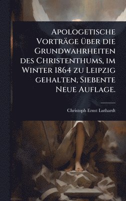 Christoph Ernst Luthardt - Apologetische Vorträge Ã1/4ber die Grundwahrheiten des Christenthums, im Winter 1864 zu Leipzig gehalten, Siebente Neue Auflage., Inbunden