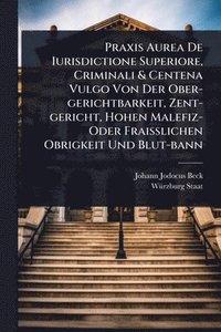 bokomslag Praxis Aurea De Iurisdictione Superiore, Criminali & Centena Vulgo Von Der Ober-gerichtbarkeit, Zent-gericht, Hohen Malefiz- Oder FraiÃ¿lichen Obrigkeit Und Blut-bann