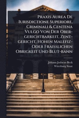 bokomslag Praxis Aurea De Iurisdictione Superiore, Criminali & Centena Vulgo Von Der Ober-gerichtbarkeit, Zent-gericht, Hohen Malefiz- Oder FraiÃ¿lichen Obrigkeit Und Blut-bann