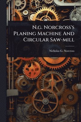 bokomslag N.g. Norcross's Planing Machine And Circular Saw-mill