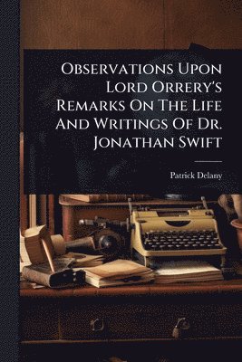 Observations Upon Lord Orrery's Remarks On The Life And Writings Of Dr. Jonathan Swift