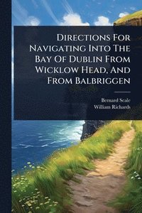 bokomslag Directions For Navigating Into The Bay Of Dublin From Wicklow Head, And From Balbriggen